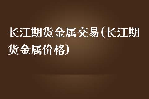 长江期货金属交易(长江期货金属价格)