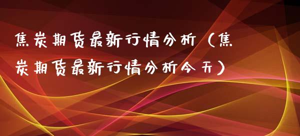 焦炭期货最新行情分析（焦炭期货最新行情分析今天）