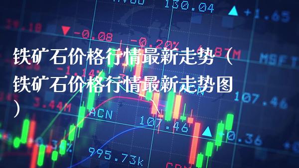 铁矿石价格行情最新走势（铁矿石价格行情最新走势图）