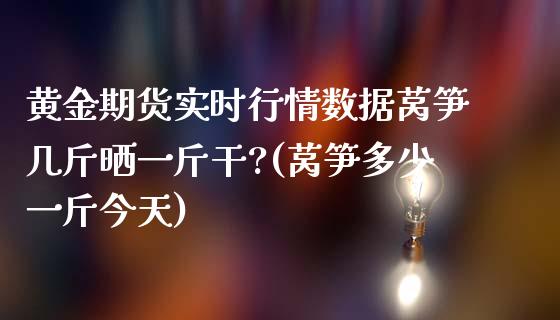 黄金期货实时行情数据莴笋几斤晒一斤干?(莴笋多少一斤今天)