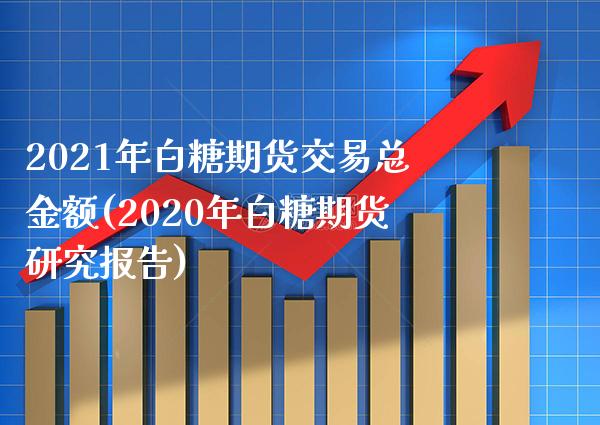 2021年白糖期货交易总金额(2020年白糖期货研究报告)