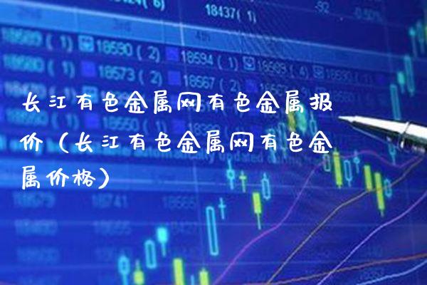 长江有色金属网有色金属报价（长江有色金属网有色金属价格）