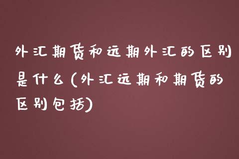 外汇期货和远期外汇的区别是什么(外汇远期和期货的区别包括)