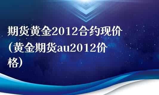 期货黄金2012合约现价(黄金期货au2012价格)_https://www.boyangwujin.com_期货直播间_第1张