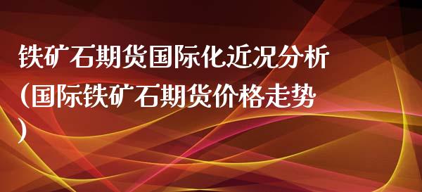 铁矿石期货国际化近况分析(国际铁矿石期货价格走势)