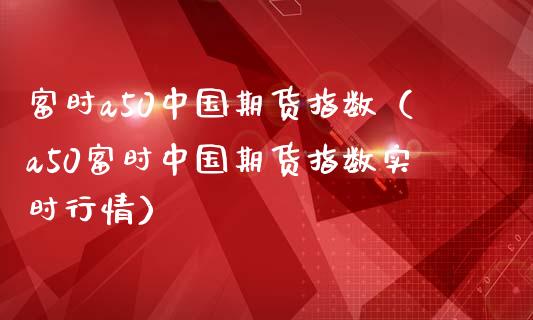 富时a50中国期货指数（a50富时中国期货指数实时行情）_https://www.boyangwujin.com_期货直播间_第1张