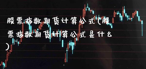 股票指数期货计算公式(股票指数期货计算公式是什么)_https://www.boyangwujin.com_期货直播间_第1张