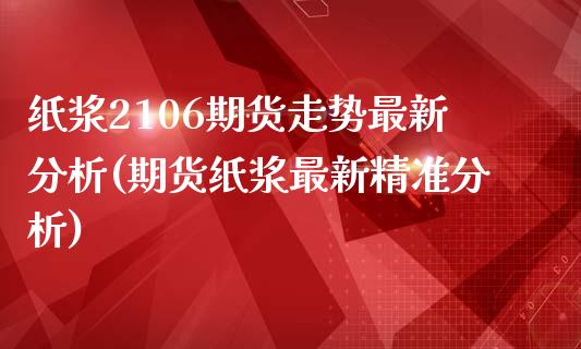 纸浆2106期货走势最新分析(期货纸浆最新精准分析)