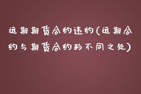 远期期货合约违约(远期合约与期货合约的不同之处)_https://www.boyangwujin.com_白银期货_第1张