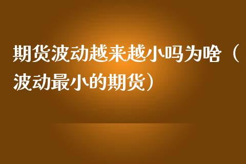 期货波动越来越小吗为啥（波动最小的期货）