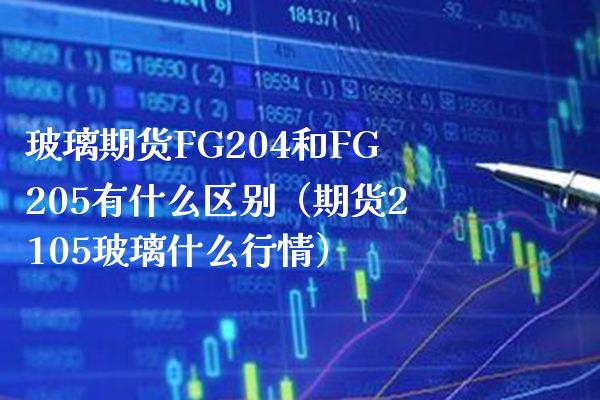 玻璃期货FG204和FG205有什么区别（期货2105玻璃什么行情）