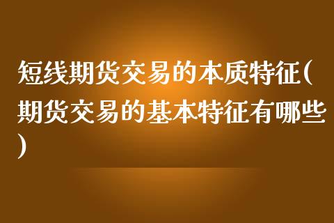 短线期货交易的本质特征(期货交易的基本特征有哪些)_https://www.boyangwujin.com_期货直播间_第1张