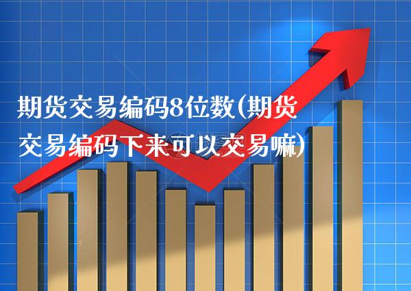 期货交易编码8位数(期货交易编码下来可以交易嘛)