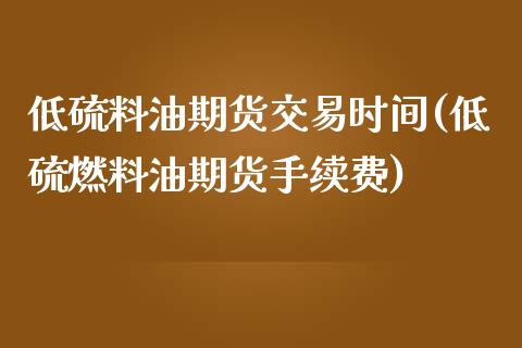 低硫料油期货交易时间(低硫燃料油期货手续费)