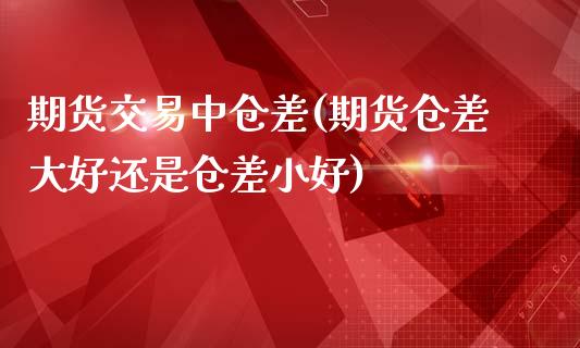 期货交易中仓差(期货仓差大好还是仓差小好)_https://www.boyangwujin.com_期货直播间_第1张