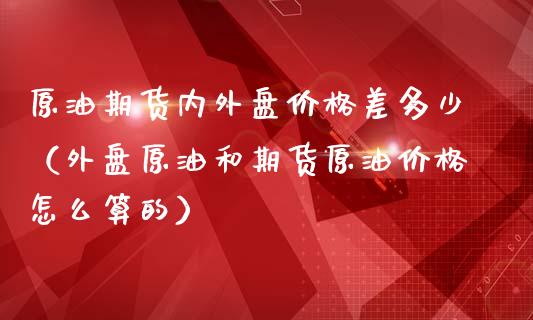 原油期货内外盘价格差多少（外盘原油和期货原油价格怎么算的）_https://www.boyangwujin.com_道指期货_第1张