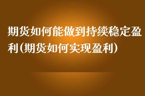 期货如何能做到持续稳定盈利(期货如何实现盈利)