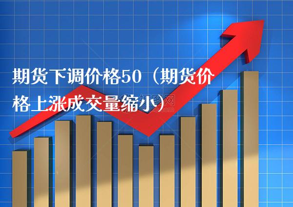 期货下调价格50（期货价格上涨成交量缩小）_https://www.boyangwujin.com_黄金期货_第1张