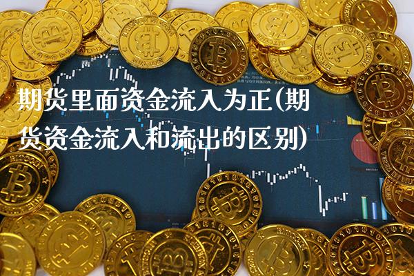 期货里面资金流入为正(期货资金流入和流出的区别)