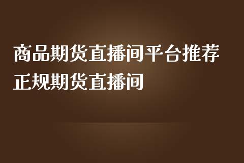 商品期货直播间平台推荐 正规期货直播间