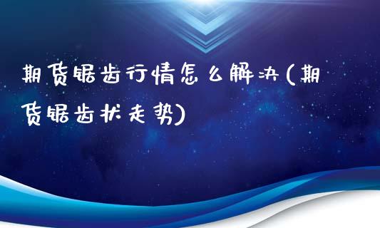 期货锯齿行情怎么解决(期货锯齿状走势)