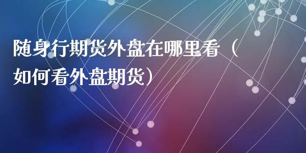 随身行期货外盘在哪里看（如何看外盘期货）_https://www.boyangwujin.com_黄金期货_第1张