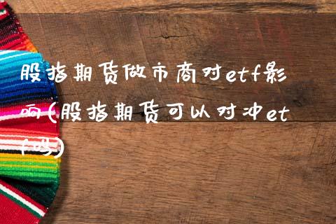 股指期货做市商对etf影响(股指期货可以对冲etf吗)_https://www.boyangwujin.com_原油直播间_第1张