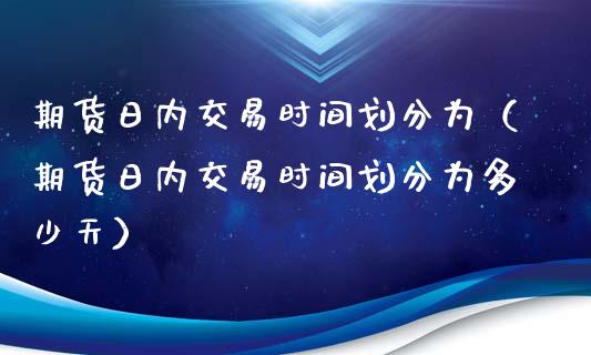 期货日内交易时间划分为（期货日内交易时间划分为多少天）