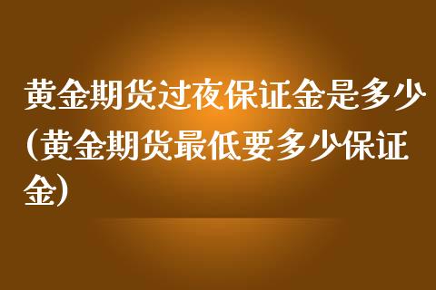 黄金期货过夜保证金是多少(黄金期货最低要多少保证金)