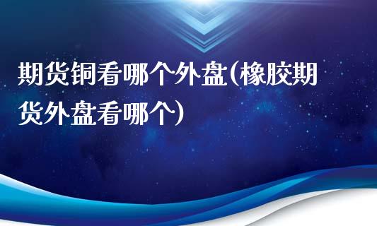 期货铜看哪个外盘(橡胶期货外盘看哪个)