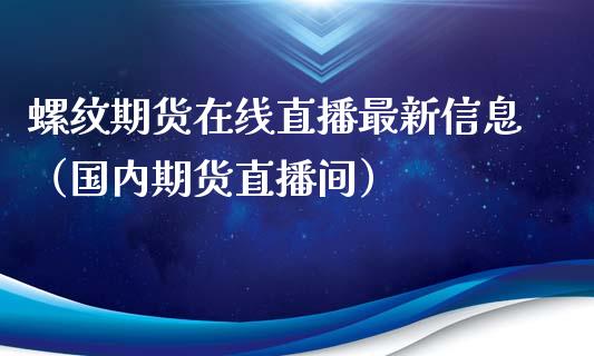 螺纹期货在线直播最新信息（国内期货直播间）