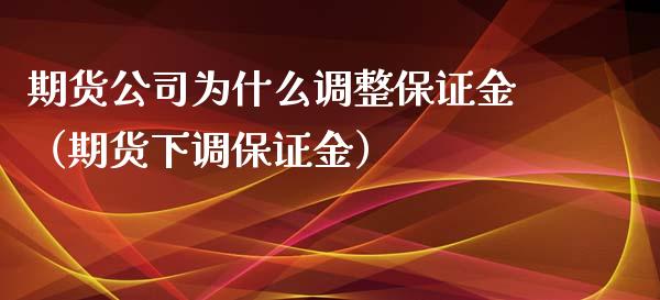 期货公司为什么调整保证金（期货下调保证金）