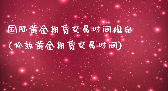 国际黄金期货交易时间规定(伦敦黄金期货交易时间)