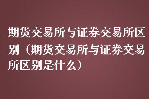 期货交易所与证券交易所区别（期货交易所与证券交易所区别是什么）