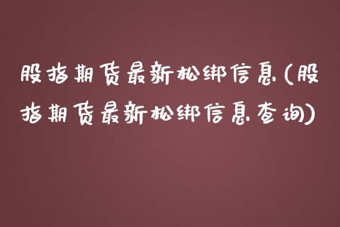 股指期货最新松绑信息(股指期货最新松绑信息查询)