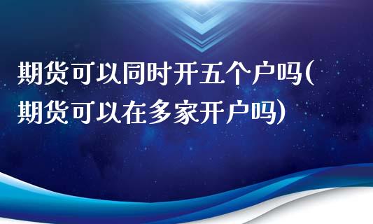 期货可以同时开五个户吗(期货可以在多家开户吗)