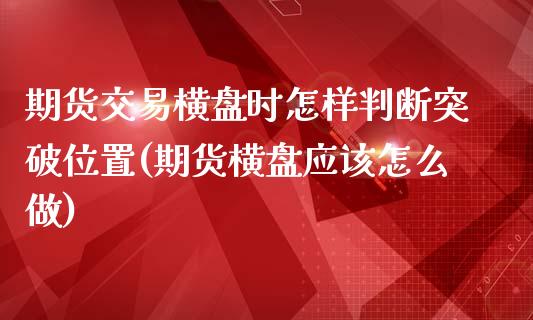 期货交易横盘时怎样判断突破位置(期货横盘应该怎么做)