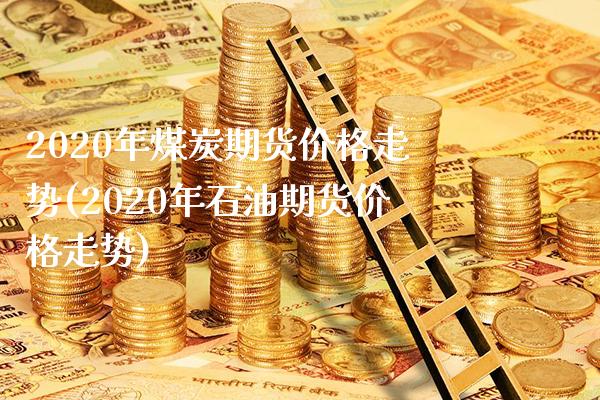 2020年煤炭期货价格走势(2020年石油期货价格走势)