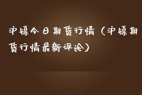 沪镍今日期货行情（沪镍期货行情最新评论）_https://www.boyangwujin.com_期货直播间_第1张