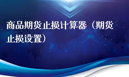 商品期货止损计算器（期货止损设置）_https://www.boyangwujin.com_黄金期货_第1张