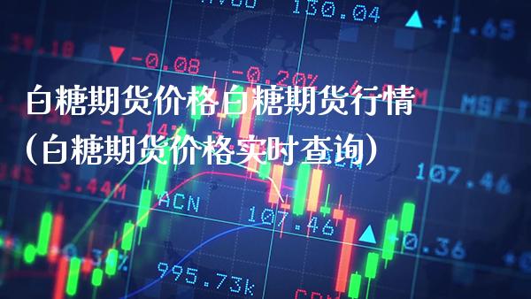 白糖期货价格白糖期货行情(白糖期货价格实时查询)