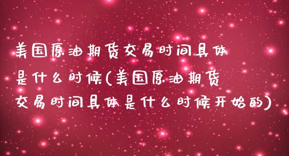 美国原油期货交易时间具体是什么时候(美国原油期货交易时间具体是什么时候开始的)_https://www.boyangwujin.com_黄金期货_第1张