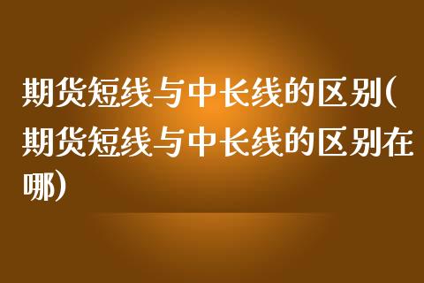 期货短线与中长线的区别(期货短线与中长线的区别在哪)_https://www.boyangwujin.com_道指期货_第1张