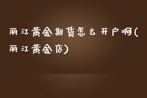 丽江黄金期货怎么开户啊(丽江黄金店)