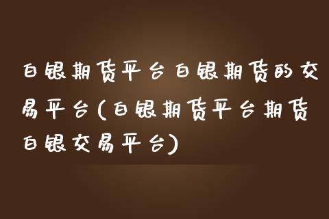 白银期货平台白银期货的交易平台(白银期货平台期货白银交易平台)