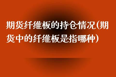 期货纤维板的持仓情况(期货中的纤维板是指哪种)_https://www.boyangwujin.com_道指期货_第1张