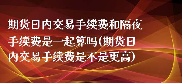 期货日内交易手续费和隔夜手续费是一起算吗(期货日内交易手续费是不是更高)_https://www.boyangwujin.com_期货直播间_第1张