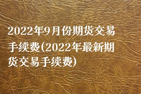 2022年9月份期货交易手续费(2022年最新期货交易手续费)