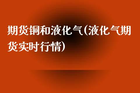 期货铜和液化气(液化气期货实时行情)