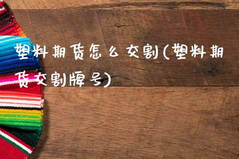 塑料期货怎么交割(塑料期货交割牌号)